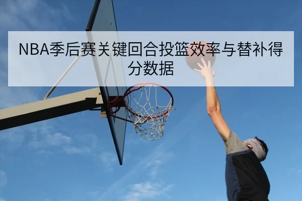 NBA季后赛关键回合投篮效率与替补得分数据