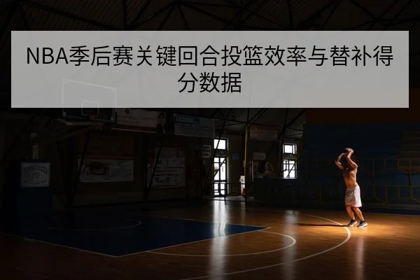 NBA季后赛关键回合投篮效率与替补得分数据