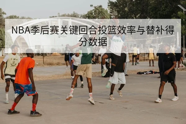 NBA季后赛关键回合投篮效率与替补得分数据